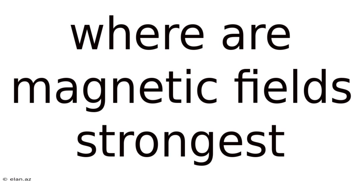 Where Are Magnetic Fields Strongest